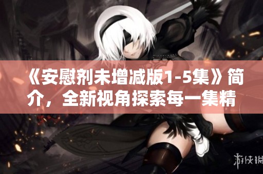 《安慰剂未增减版1-5集》简介，全新视角探索每一集精彩内容