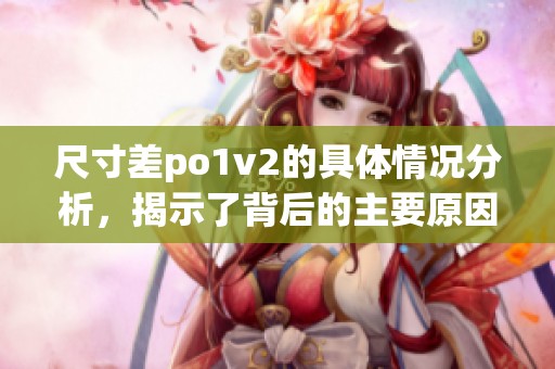 尺寸差po1v2的具体情况分析，揭示了背后的主要原因和影响