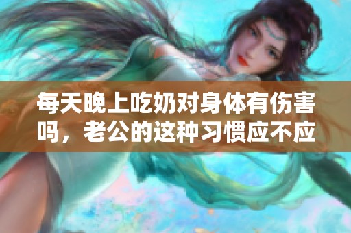 每天晚上吃奶对身体有伤害吗，老公的这种习惯应不应该继续呢
