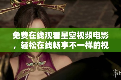 免费在线观看星空视频电影，轻松在线畅享不一样的视觉盛宴