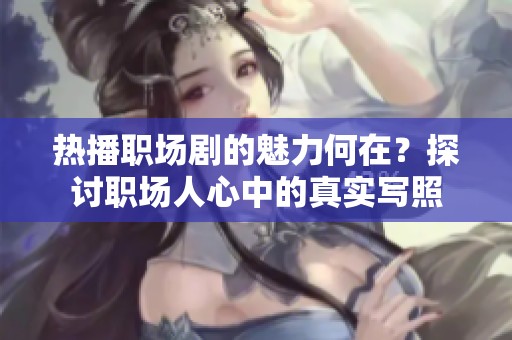 热播职场剧的魅力何在？探讨职场人心中的真实写照