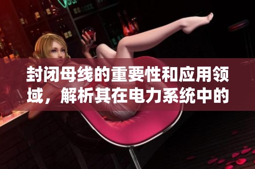 封闭母线的重要性和应用领域，解析其在电力系统中的关键角色