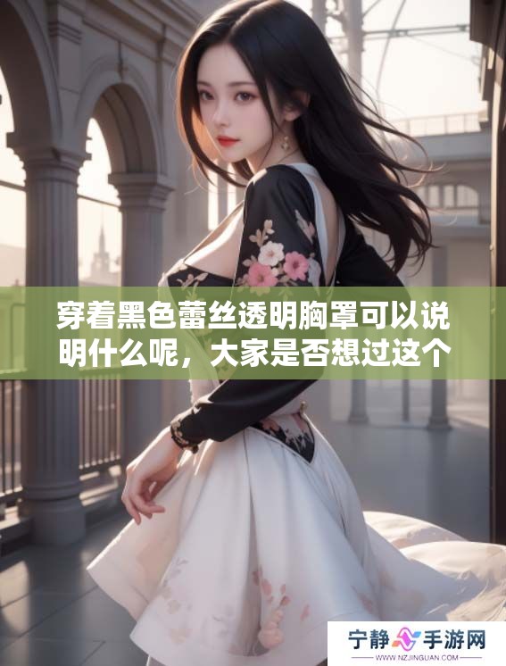 穿着黑色蕾丝透明胸罩可以说明什么呢，大家是否想过这个问题呢