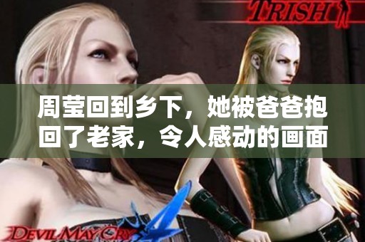 周莹回到乡下，她被爸爸抱回了老家，令人感动的画面再现了。