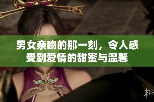 男女亲吻的那一刻，令人感受到爱情的甜蜜与温馨