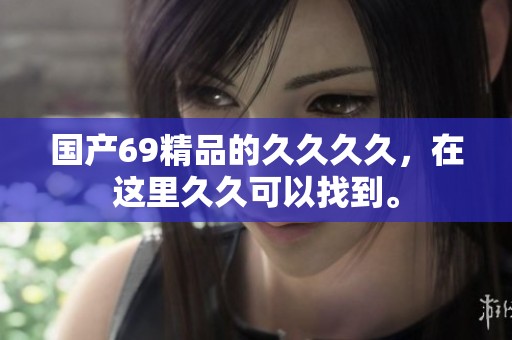 国产69精品的****，在这里**可以找到。