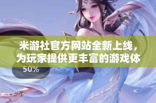 米游社官方网站全新上线，为玩家提供更丰富的游戏体验与资讯内容