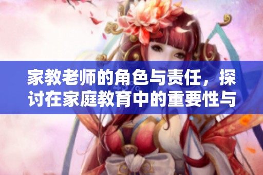 家教老师的角色与责任，探讨在家庭教育中的重要性与影响力。