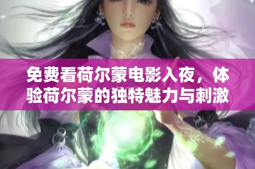 免费看荷尔蒙电影入夜，体验荷尔蒙的独特魅力与刺激感受
