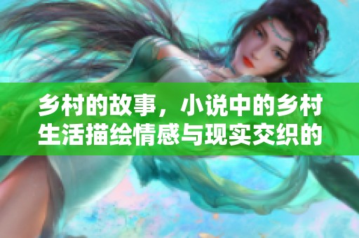 乡村的故事，小说中的乡村生活描绘情感与现实交织的感人篇章。