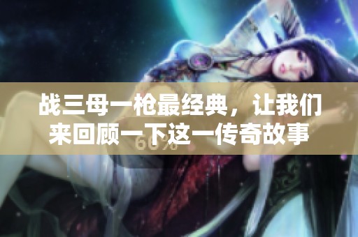战三母一枪最经典，让我们来回顾一下这一传奇故事