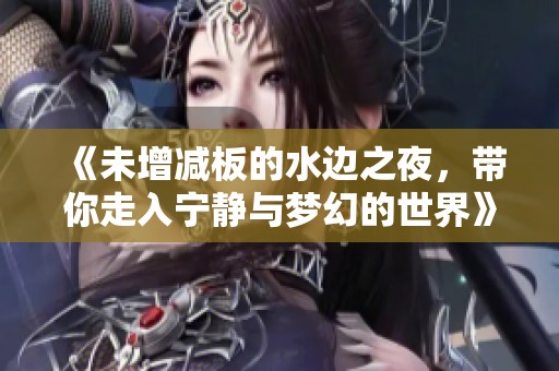 《未增减板的水边之夜，带你走入宁静与梦幻的世界》