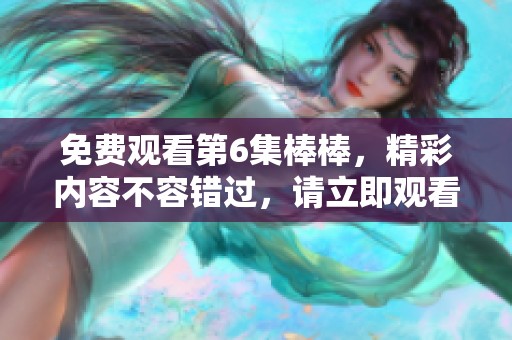 免费观看第6集棒棒，精彩内容不容错过，请立即观看。