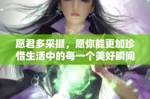 愿君多采撷，愿你能更加珍惜生活中的每一个美好瞬间