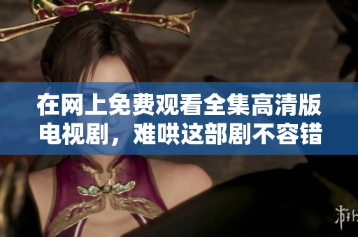 在网上免费观看全集高清版电视剧，难哄这部剧不容错过