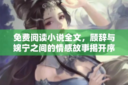 免费阅读小说全文，顾辞与婉宁之间的情感故事揭开序幕
