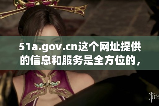 51a.gov.cn这个网址提供的信息和服务是全方位的，值得您关注和探索