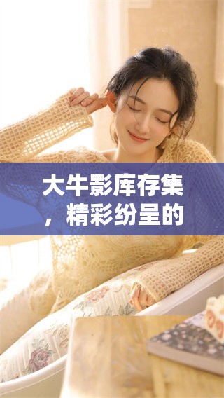 大牛影库存集，精彩纷呈的作品带来视觉冲击与创意体验