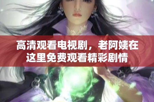 高清观看电视剧，老阿姨在这里免费观看精彩剧情