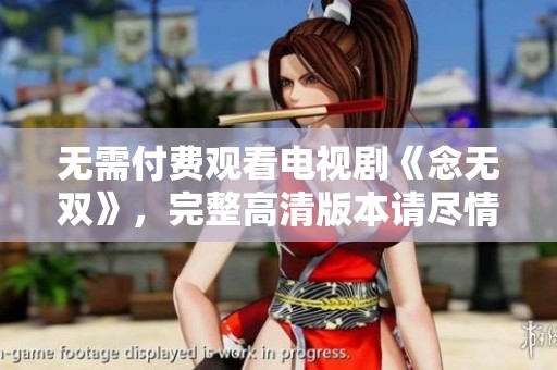 无需付费观看电视剧《念无双》，完整高清版本请尽情享受