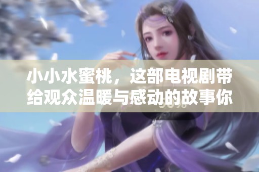 小小水蜜桃，这部电视剧带给观众温暖与感动的故事你准备好了吗
