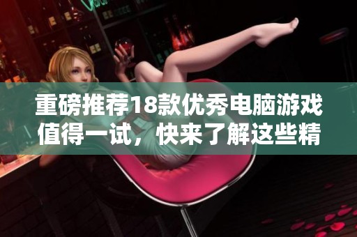 重磅推荐18款优秀电脑游戏值得一试，快来了解这些精彩的游戏吧