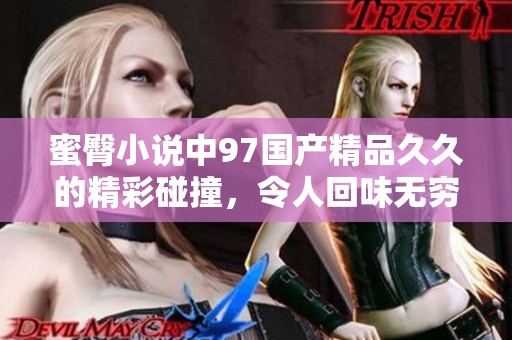 蜜臀小说中97******的精彩碰撞，令人回味无穷的故事情节。