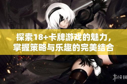 探索18+卡牌游戏的魅力，掌握策略与乐趣的完美结合