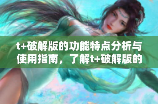 t+破解版的功能特点分析与使用指南，了解t+破解版的优势与劣势
