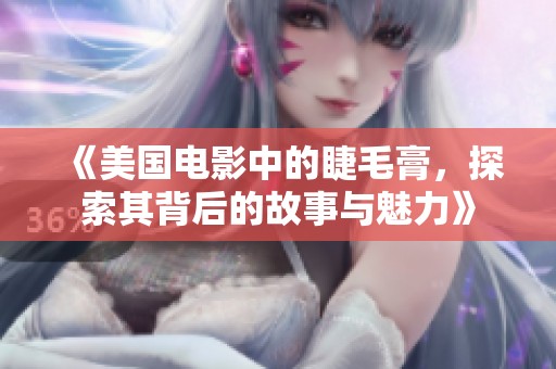 《美国电影中的睫毛膏，探索其背后的故事与魅力》