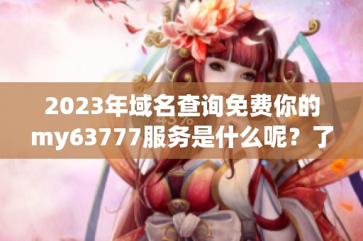 2023年域名查询免费你的my63777服务是什么呢？了解一下吧！