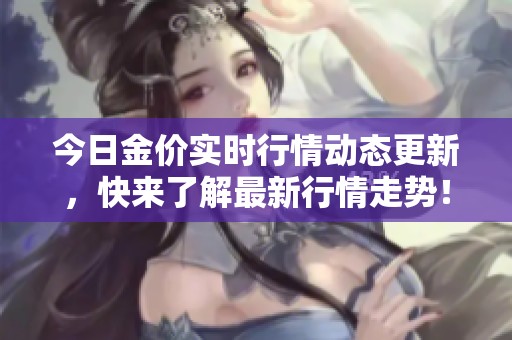 今日金价实时行情动态更新，快来了解最新行情走势！