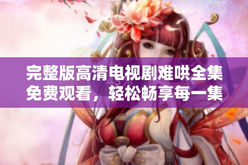 完整版高清电视剧难哄全集免费观看，轻松畅享每一集精彩内容