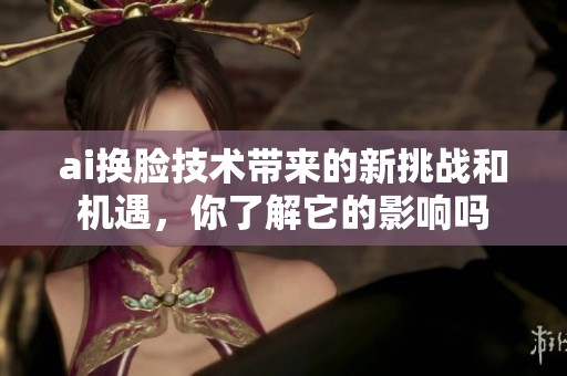 ai换脸技术带来的新挑战和机遇，你了解它的影响吗