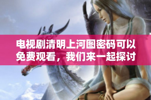 电视剧清明上河图密码可以免费观看，我们来一起探讨这个精彩剧集吧