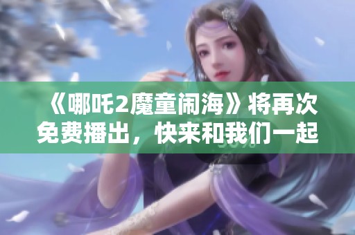 《哪吒2魔童闹海》将再次免费播出，快来和我们一起重温这部经典之作！