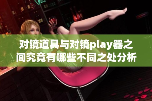 对镜道具与对镜play器之间究竟有哪些不同之处分析一番