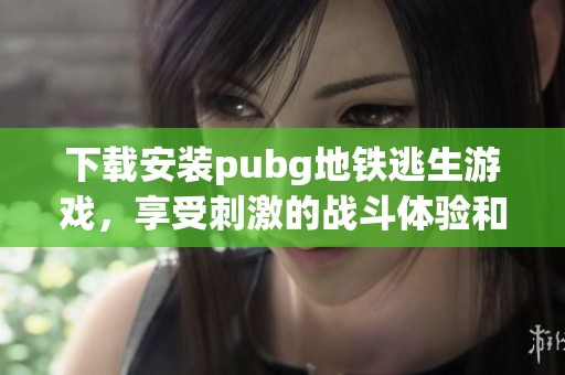 下载安装pubg地铁逃生游戏，享受刺激的战斗体验和精彩的策略对决！