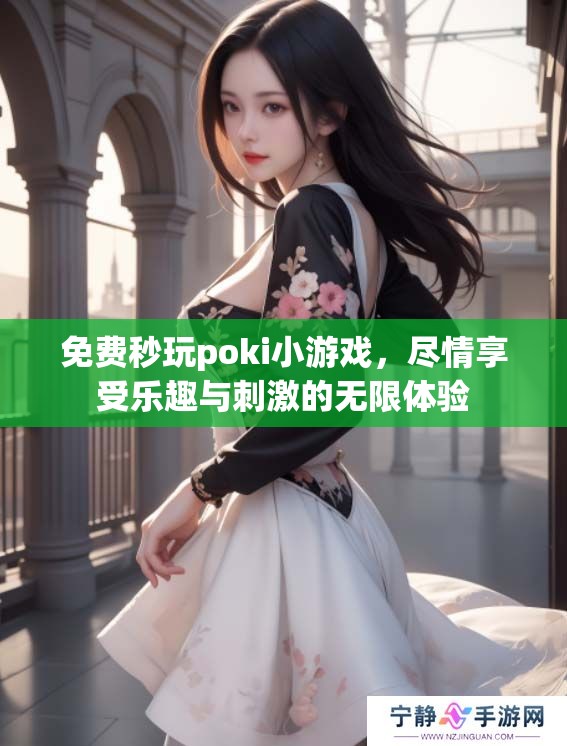 免费秒玩poki小游戏，尽情享受乐趣与刺激的无限体验