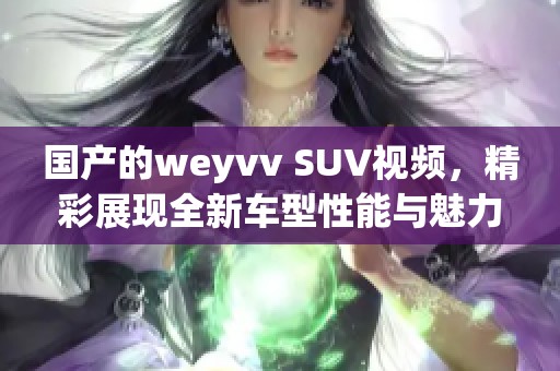 国产的weyvv SUV视频，精彩展现全新车型性能与魅力