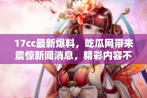 17cc最新爆料，吃瓜网带来震惊新闻消息，精彩内容不容错过