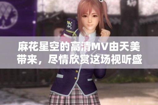 麻花星空的高清MV由天美带来，尽情欣赏这场视听盛宴