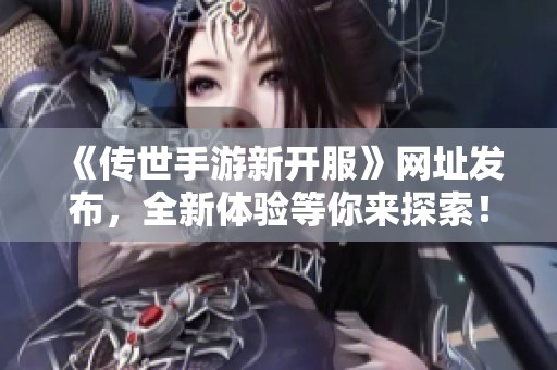 《传世手游新开服》网址发布，全新体验等你来探索！