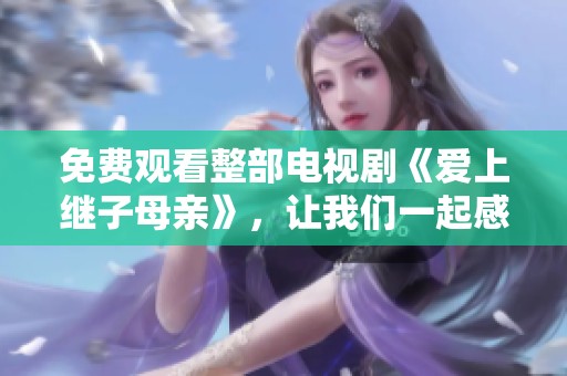 免费观看整部电视剧《爱上继子母亲》，让我们一起感受这段别样的情感故事