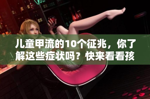 儿童甲流的10个征兆，你了解这些症状吗？快来看看孩子们可能出现的表现吧！