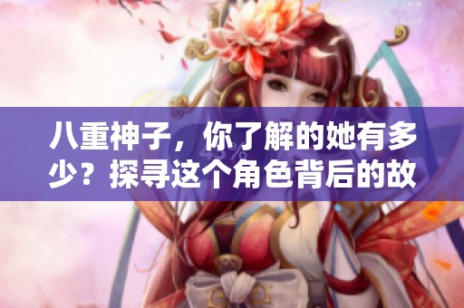 八重神子，你了解的她有多少？探寻这个角色背后的故事与魅力