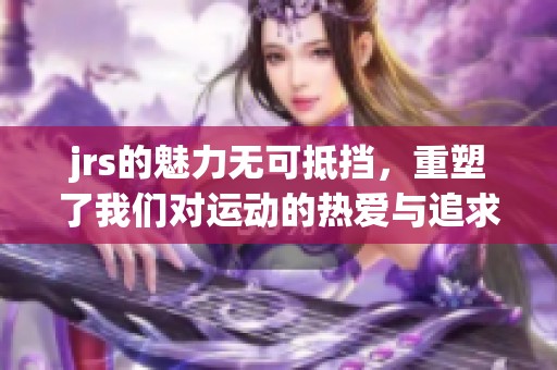 jrs的魅力无可抵挡，重塑了我们对运动的热爱与追求