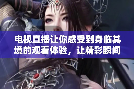 电视直播让你感受到身临其境的观看体验，让精彩瞬间与所有人分享