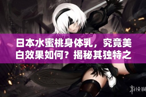 日本水蜜桃身体乳，究竟美白效果如何？揭秘其独特之处与使用体验