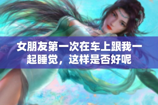女朋友第一次在车上跟我一起睡觉，这样是否好呢